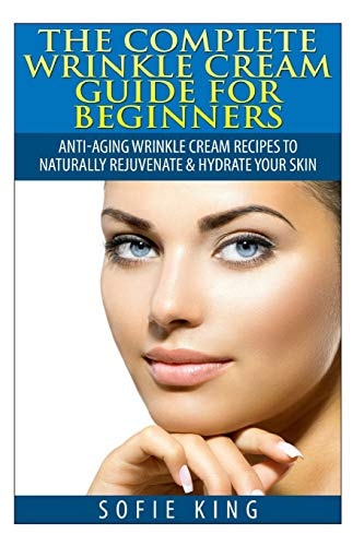 Wrinkle Cream Guide for Beginners Anti-Aging Wrinkle Cream Recipes to Naturally Rejuvenate and Hydrate Your Skin