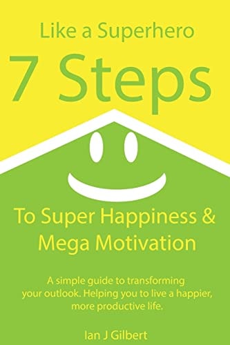 7 Steps to Super Happiness and Mega Motivation A Simple Guide to Transforming Your Outlook. Helping You to Live a Happier, More Productive Life.