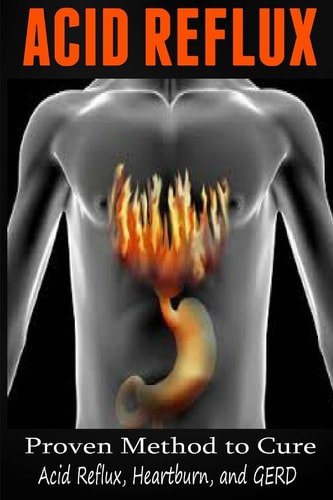 Acid Reflux Proven Methods to Cure Acid Reflux, Heartburn, and GERD