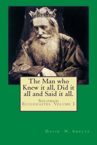 The Man Who Knew It All, Did It All and Said It All Solomon Ecclesiastes Volume I