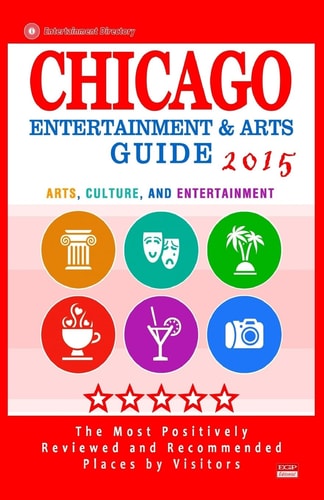Chicago Entertainment and Arts Guide 2015 The Best Entertainment in Chicago, Illinois, Based on the Positive Ratings by Visitors, 2015
