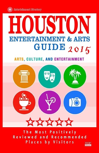 Houston Entertainment and Arts Guide 2015 The Best Entertainment in Houston, Texas, Based on the Positive Ratings by Visitors, 2015