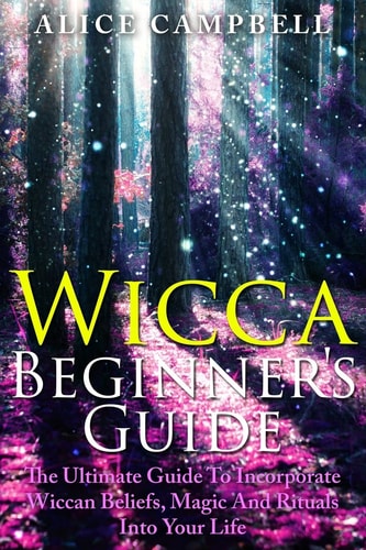 Wicca Beginner's Guide The Ultimate Guide to Incorporate Wiccan Beliefs, Magic and Rituals Into Your Life