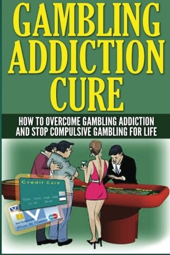 The Gambling Addiction Cure How to Overcome Gambling Addiction and Stop Compulsive Gambling for Life