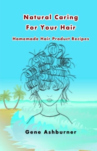 Natural Caring For Your Hair Homemade Hair Product Recipes