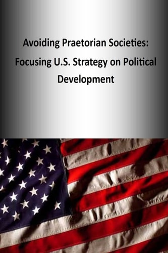 Avoiding Praetorian Societies Focusing U.S. Strategy on Political Development