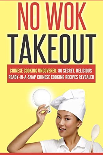 No Wok Takeout No Wok Takeout; 80 Chinese Cooking Uncovered; 80 Secret, Delicious Ready-In-a-Snap Chinese Cooking Recipes Revealed