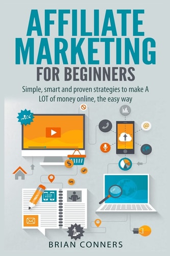 Affiliate Marketing for Beginners Simple, Smart and Proven Strategies to Make a LOT of Money Online, the Easy Way