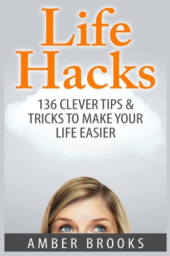 Life Hacks 136 Clever Tips & Tricks to Make Your Life Easier