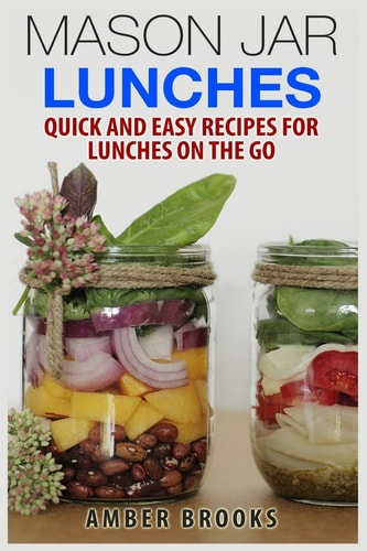 Mason Jar Lunches Quick and Easy Recipes for Lunches on the Go, in a Jar