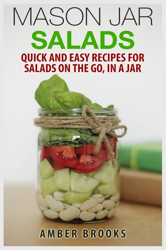 Mason Jar Salads Quick and Easy Recipes for Salads on the Go, in a Jar