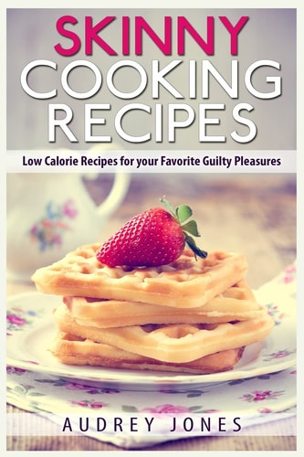 Skinny Cooking Recipes Low Calorie Recipes for Your Favorite Guilty Pleasures