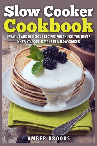 Slow Cooker Cookbook Creative and Delicious Recipes for Things You Never Knew You Could Make in a Slow Cooker