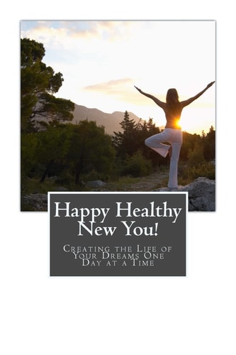 Happy Healthy New You! Creating the Life of Your Dreams One Day at a Time