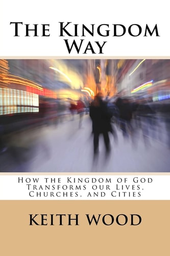 The Kingdom Way How the Kingdom of God Transforms Our Lives, Churches, and Cities