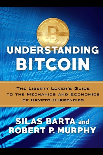 Understanding Bitcoin The Liberty Lover's Guide to the Mechanics and Economics of Crypto-Currencies
