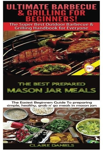Ultimate Barbecue and Grilling for Beginners and the Best Prepared Mason Jar Meals