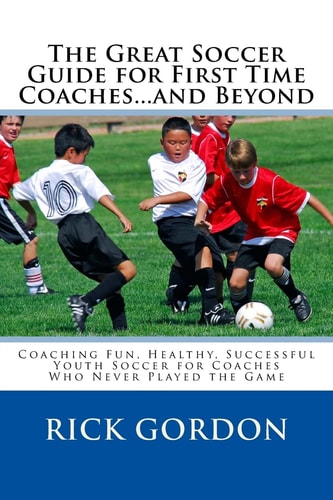 The Great Soccer Guide for First Time Coaches... and Beyond Coaching Fun, Healthy, Successful Youth Soccer for Coaches Who Never Played the Game