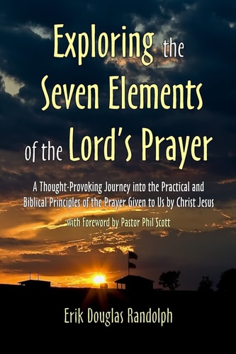 Exploring the Seven Elements of the Lord's Prayer A Thought-Provoking Journey Into the Practical and Biblical Principles of the Prayer Given to Us by Christ Jesus