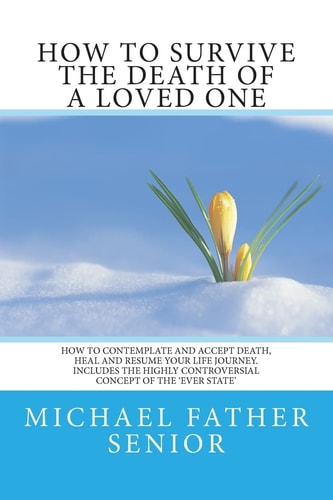 How to Survive the Death of a Loved One How to Contemplate and Accept Death, Heal and Resume Your Life Journey. Includes the Revolutionary Ever State