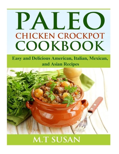Paleo Chicken Crockpot Cookbook Easy and Delicious American, Italian, Mexican, and Asian Recipes