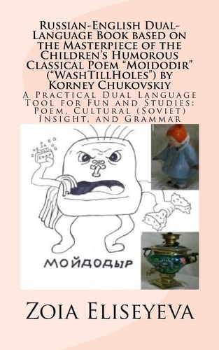 Russian-English Dual-Language Book Based on the Masterpiece of the Children's Humorous Classical Poem "Moidodir" ("WashTillHoles") by Korney Chukovskiy A Practical Dual Language Tool for Fun and Studies: Poem, Cultural (Soviet) Insight, and Grammar