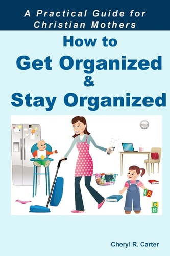 How to Get Organized and Stay Organized A Practical Guide for Christian Mothers
