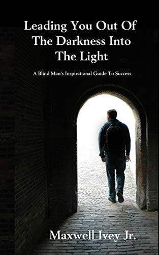 Leading You Out of the Darkness Into the Light ~ a Blind Man's Inspirational Guide to Success ~