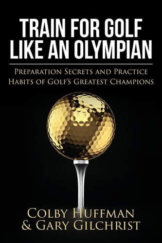 Train For Golf Like an Olympian Preparation Secrets and Practice Habits of Golf's Greatest Champions