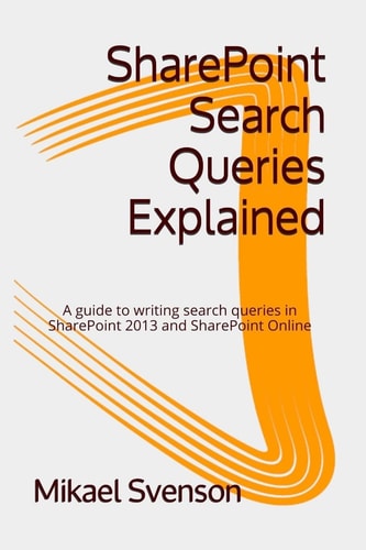 SharePoint Search Queries Explained A Guide to Writing Search Queries in SharePoint 2013 and SharePoint Online