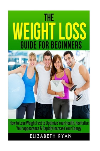 Weight Loss Guide for Beginners How to Lose Weight Fast to Optimize Your Health, Revitalize Your Appearance and Rapidly Increase Your Energy