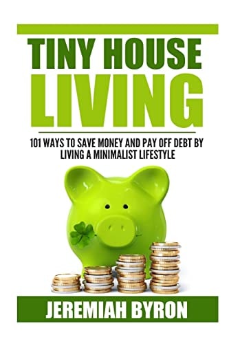 Tiny House Living 101 Ways to Save Money and Pay Off Debt by Living a Minimalis