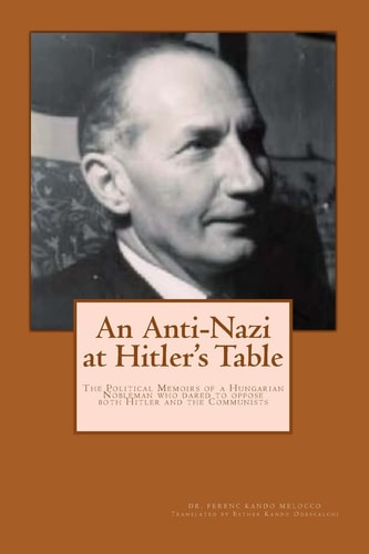 An Anti-Nazi at Hitler's Table Political Memoirs of a Hungarian Noble Man Who Dared to Oppose Both Hitler and the Communists