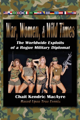 War, Women, and Wild Times The Worldwide Exploits of a Rogue Military Diplomat (Book One)