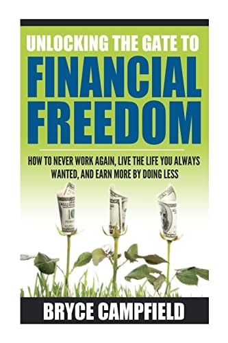 Unlocking the Gate to Financial Freedom How to Never Work Again, Live the Life You Always Wanted, and Earn More by Doing Less