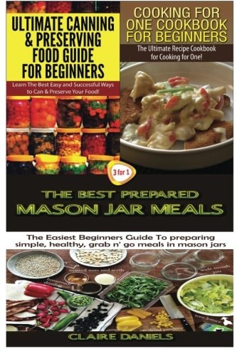 Ultimate Canning and Preserving Food Guide for Beginners and Cooking for One Cookbook for Beginners and the Best Prepared Mason Jar Meals