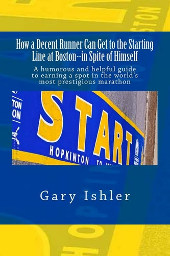 How a Decent Runner Can Get to the Starting Line at Boston--In Spite of Himself A Humorous and Helpful Guide to Qualifying for the Boston Marathon