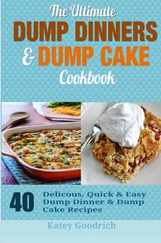 The Ultimate Dump Dinners & Dump Cake Cookbook 40 Delicious, Quick & Easy Dump Dinner & Dump Cake Recipes