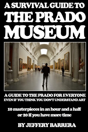 A Survival Guide to the Prado Museum A Guide to the Prado Museum for Everyone, Even If You Think You Don't Understand Art