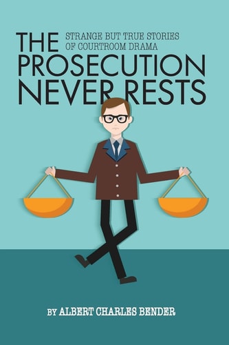 The Prosecution Never Rests Strange But True Stories of Courtroom Drama