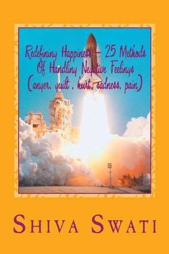 25 Methods Of Overcoming Pain, Helplessness, Anger, Sadness, Guilt, Fear, Hurt Etc.To Be Happy Redefining Happiness, a Soul's Perspective
