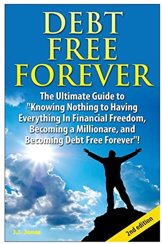 Debt Free Forever The Ultimate Guide to Knowing Nothing to Having Everything in Financial Freedom, Becoming a Millionaire, and Becoming Debt Free Forever