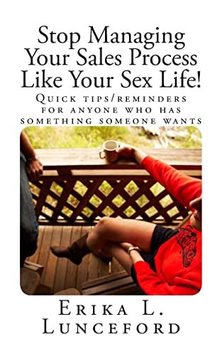 Stop Managing Your Sales Process Like Your Sex Life! Quick Tips/reminders for Anyone Who Has Something Someone Wants