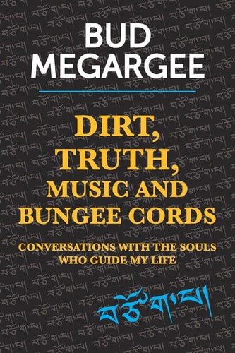 Dirt, TRUTH, Music and Bungee Cords Conversations with the Souls Who Guide My Life