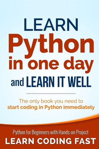Learn Python in One Day and Learn it Well Python for Beginners with Hands-on Project the Only Book You Need to Start Coding in Python Immediately
