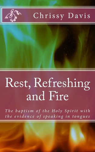 Rest, Refreshing and Fire The Baptism of the Holy Spirit with the Evidence of Speaking in Tongues