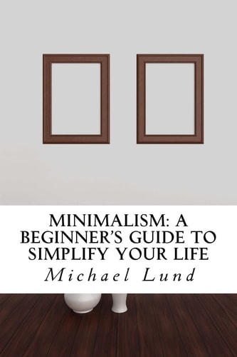 Minimalism A Beginner's Guide to Simplify Your Life