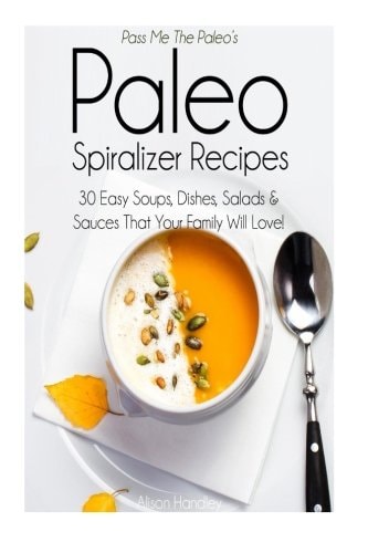 Pass Me The Paleo's Paleo Spiralizer Recipes 30 Easy Soups, Dishes, Salads and Sauces That Your Family Will Love!