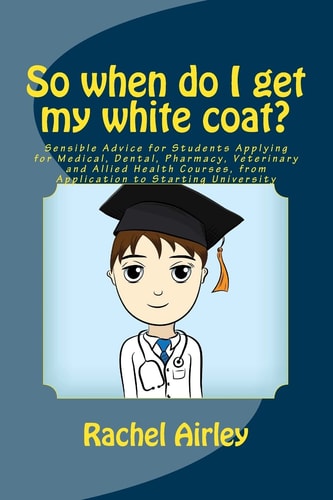 So When Do I Get My White Coat? Sensible Advice for Students Applying for Medical, Dental, Pharmacy, Veterinary and Allied Health Courses, from Your Application to Starting University