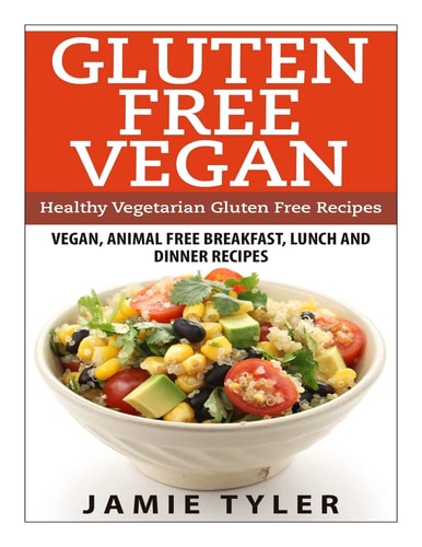Gluten Free Vegan: Healthy Vegetarian Gluten Free Recipes Vegan, Animal Free Breakfast, Lunch and Dinner Recipes